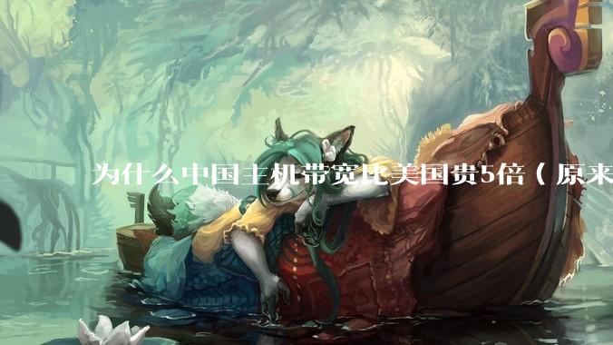 为什么中国主机带宽比美国贵5倍（原来错误的10000倍），比如阿里云？