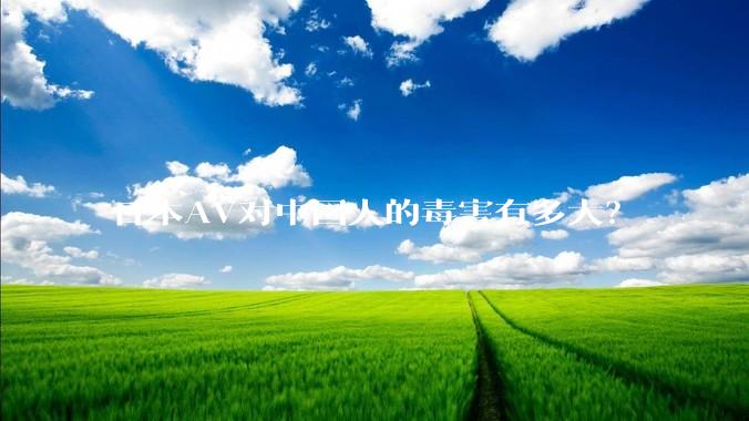 日本AV对中国人的毒害有多大？