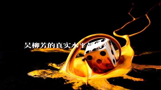 吴柳芳的真实水平如何？