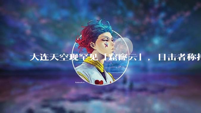 大连天空现罕见「窟窿云」，目击者称持续半小时，压迫感十足，窟窿云是怎么形成的？你见过吗？