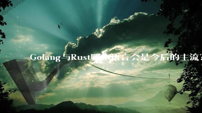 Golang与Rust哪个语言会是今后的主流？