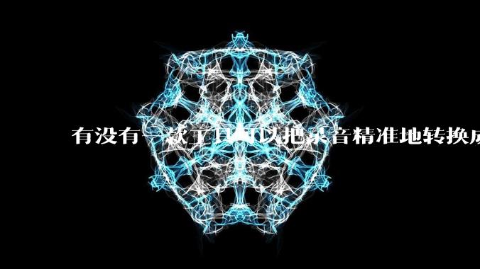 有没有一款工具可以把录音精准地转换成文字？