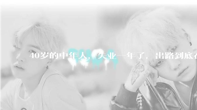 40岁的中年人，失业一年了，出路到底在哪里？