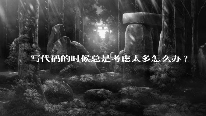 写代码的时候总是考虑太多怎么办?
