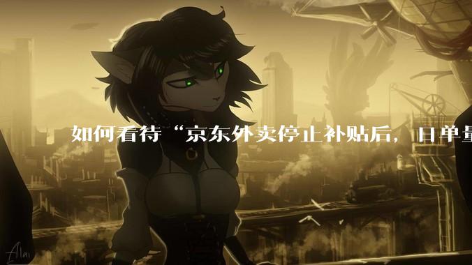 如何看待“京东外卖停止补贴后，日单量跌至两万单”这件事？