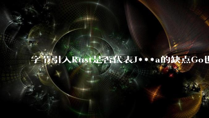 字节引入Rust是否代表J***a的缺点Go也没解决？