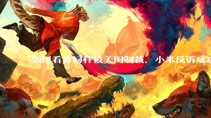如何看待同样被美国制裁，小米反诉成功，明明是小米不跪，小米却不断被黑？