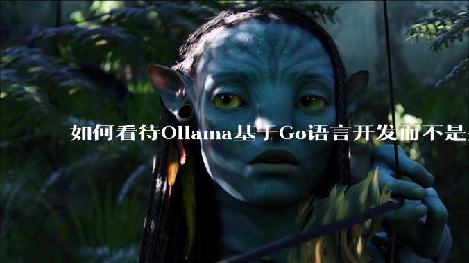 如何看待Ollama基于Go语言开发而不是别的编程语言？