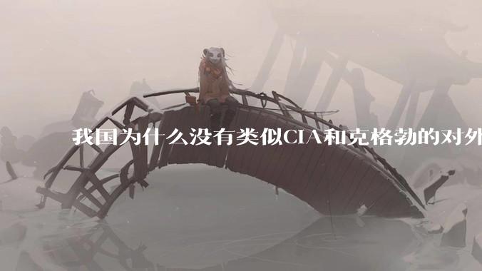 我国为什么没有类似CIA和克格勃的对外情报机构？